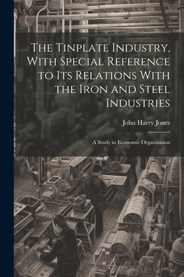 The Tinplate Industry, With Special Reference To Its Relations With The Iron And Steel Industries; A Study In Economic Organisation