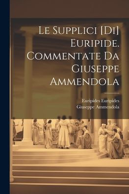 Le Supplici [Di] Euripide. Commentate Da Giuseppe Ammendola (Italian Edition)