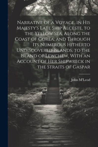 Narrative Of A Voyage, In His Majesty's Late Ship Alceste, To The Yellow Sea, Along The Coast Of Corea, And Through Its Numerous Hitherto Undiscovered ... Of Her Shipwreck In The Straits Of Gaspar