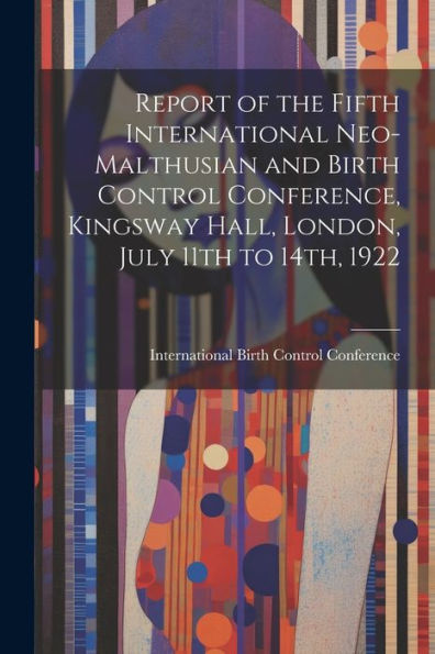 Report Of The Fifth International Neo-Malthusian And Birth Control Conference, Kingsway Hall, London, July 11Th To 14Th, 1922