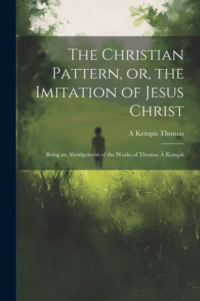 The Christian Pattern, Or, The Imitation Of Jesus Christ: Being An Abridgement Of The Works Of Thomas À Kempis