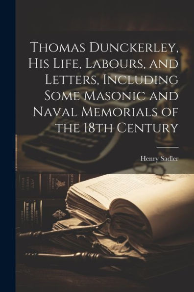 Thomas Dunckerley, His Life, Labours, And Letters, Including Some Masonic And Naval Memorials Of The 18Th Century