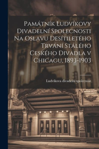 Památník Ludvíkovy Divadelní Spolecnosti Na Oslavu Desítiletého Trvání Stálého Ceského Divadla V Chicagu, 1893-1903 (Czech Edition)