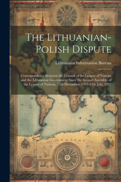 The Lithuanian-Polish Dispute; Correspondence Between The Council Of The League Of Nations And The Lithuanian Government Since The Second Assembly Of ... Nations, 15Th December, 1921-17Th July, 1922