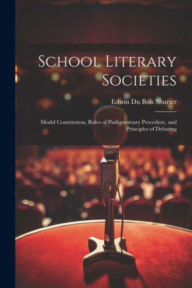 School Literary Societies: Model Constitution, Rules Of Parliamentary Procedure, And Principles Of Debating