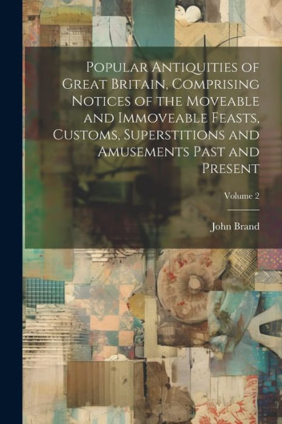Popular Antiquities Of Great Britain, Comprising Notices Of The Moveable And Immoveable Feasts, Customs, Superstitions And Amusements Past And Present; Volume 2