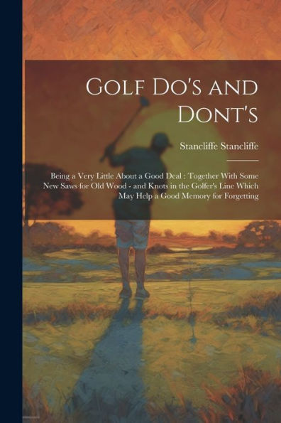Golf Do's And Dont's: Being A Very Little About A Good Deal: Together With Some New Saws For Old Wood - And Knots In The Golfer's Line Which May Help A Good Memory For Forgetting