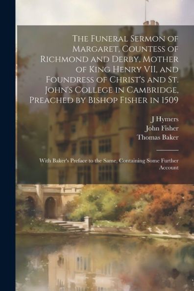 The Funeral Sermon Of Margaret, Countess Of Richmond And Derby, Mother Of King Henry Vii, And Foundress Of Christ's And St. John's College In ... To The Same, Containing Some Further Account