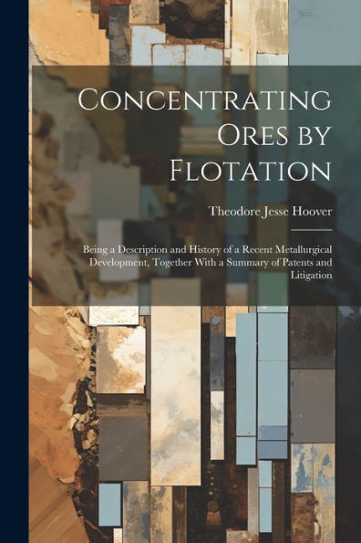 Concentrating Ores By Flotation; Being A Description And History Of A Recent Metallurgical Development, Together With A Summary Of Patents And Litigation