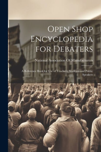 Open Shop Encyclopedia For Debaters; A Reference Book For Use Of Teachers, Students And Public Speakers