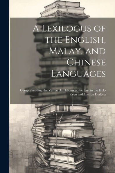 A Lexilogus Of The English, Malay, And Chinese Languages: Comprehending The Vernacular Idioms Of The Last In The Hok-Keen And Canton Dialects