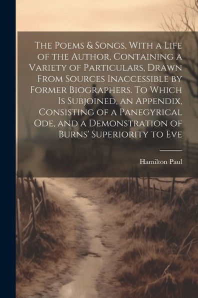 The Poems & Songs, With A Life Of The Author, Containing A Variety Of Particulars, Drawn From Sources Inaccessible By Former Biographers. To Which Is ... A Demonstration Of Burns' Superiority To Eve