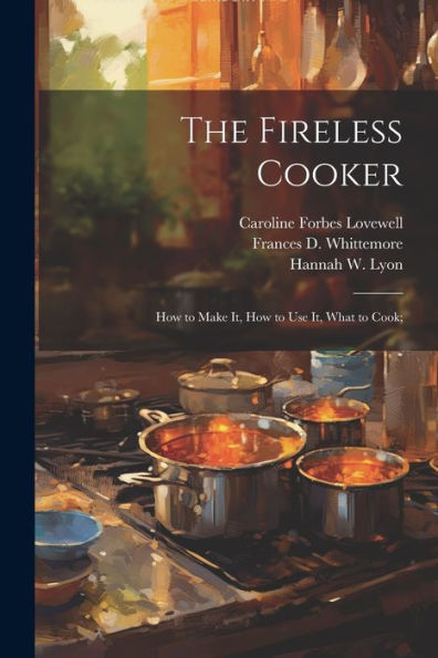 The Fireless Cooker; How To Make It, How To Use It, What To Cook;
