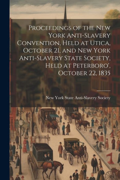 Proceedings Of The New York Anti-Slavery Convention, Held At Utica, October 21, And New York Anti-Slavery State Society, Held At Peterboro', October 22, 1835