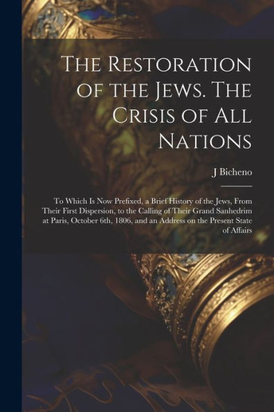 The Restoration Of The Jews. The Crisis Of All Nations; To Which Is Now Prefixed, A Brief History Of The Jews, From Their First Dispersion, To The ... An Address On The Present State Of Affairs