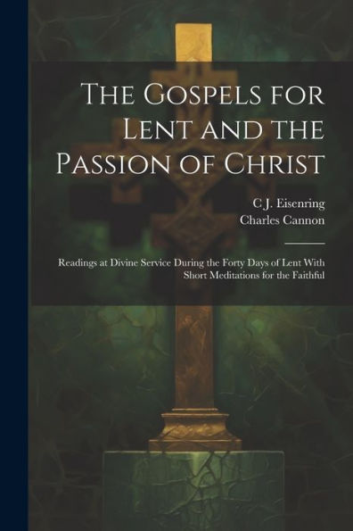 The Gospels For Lent And The Passion Of Christ: Readings At Divine Service During The Forty Days Of Lent With Short Meditations For The Faithful