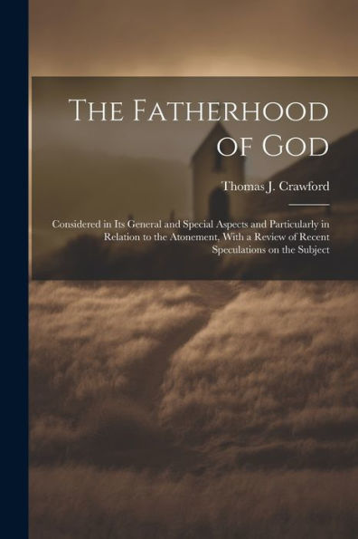 The Fatherhood Of God: Considered In Its General And Special Aspects And Particularly In Relation To The Atonement, With A Review Of Recent Speculations On The Subject