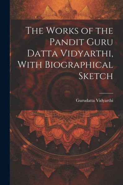 The Works Of The Pandit Guru Datta Vidyarthi, With Biographical Sketch