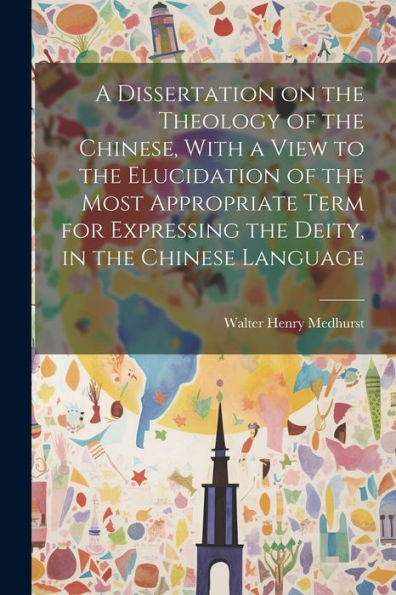 A Dissertation On The Theology Of The Chinese, With A View To The Elucidation Of The Most Appropriate Term For Expressing The Deity, In The Chinese Language