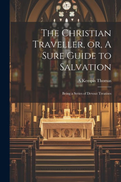 The Christian Traveller, Or, A Sure Guide To Salvation: Being A Series Of Devout Treatises