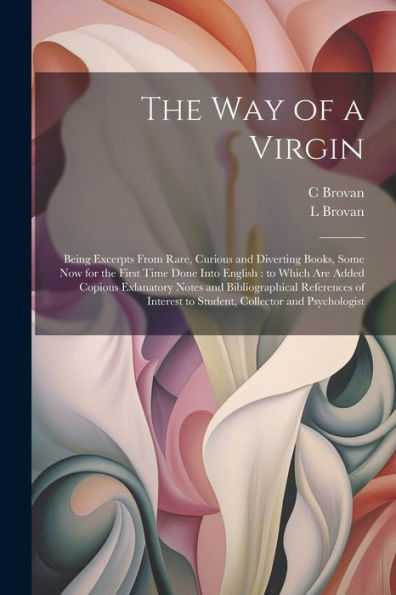 The Way Of A Virgin: Being Excerpts From Rare, Curious And Diverting Books, Some Now For The First Time Done Into English: To Which Are Added Copious ... To Student, Collector And Psychologist