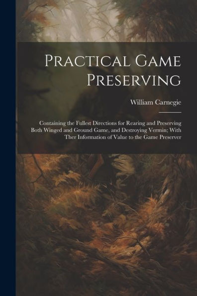 Practical Game Preserving: Containing The Fullest Directions For Rearing And Preserving Both Winged And Ground Game, And Destroying Vermin; With Ther Information Of Value To The Game Preserver
