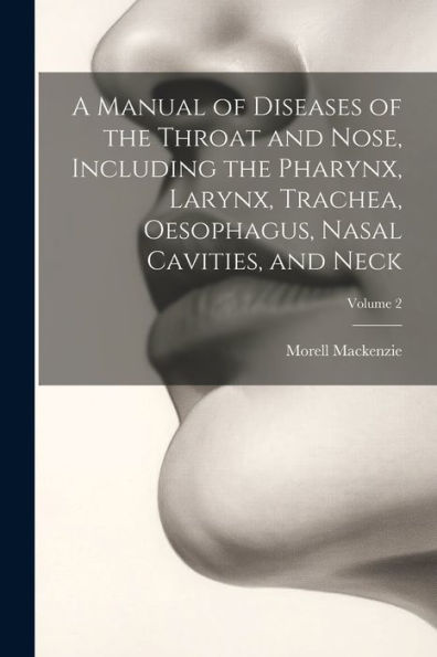 A Manual Of Diseases Of The Throat And Nose, Including The Pharynx, Larynx, Trachea, Oesophagus, Nasal Cavities, And Neck; Volume 2