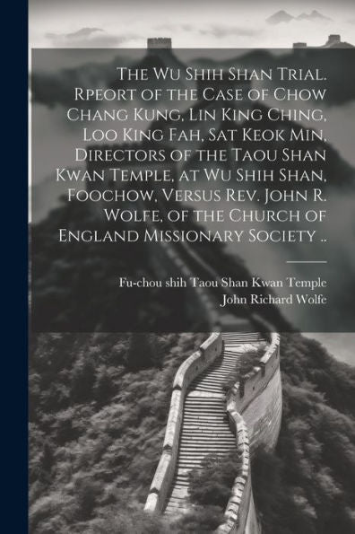 The Wu Shih Shan Trial. Rpeort Of The Case Of Chow Chang Kung, Lin King Ching, Loo King Fah, Sat Keok Min, Directors Of The Taou Shan Kwan Temple, At ... The Church Of England Missionary Society ..