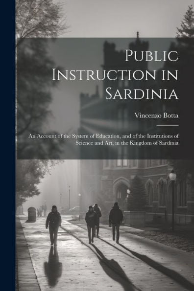 Public Instruction In Sardinia: An Account Of The System Of Education, And Of The Institutions Of Science And Art, In The Kingdom Of Sardinia
