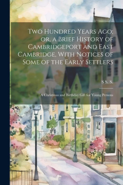 Two Hundred Years Ago; Or, A Brief History Of Cambridgeport And East Cambridge, With Notices Of Some Of The Early Settlers: A Christmas And Birthday Gift For Young Persons