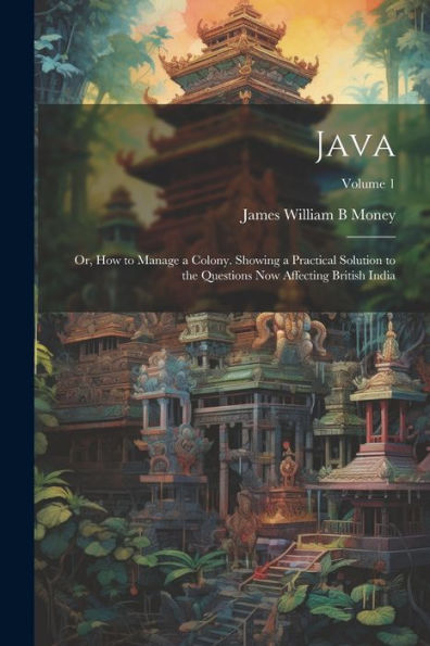 Java; Or, How To Manage A Colony. Showing A Practical Solution To The Questions Now Affecting British India; Volume 1