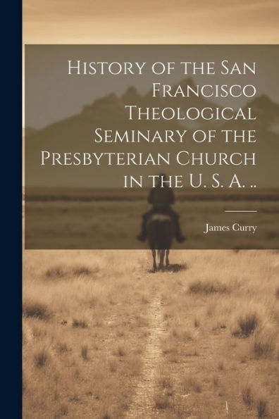 History Of The San Francisco Theological Seminary Of The Presbyterian Church In The U. S. A. ..