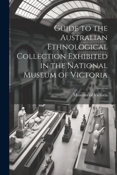 Guide To The Australian Ethnological Collection Exhibited In The National Museum Of Victoria