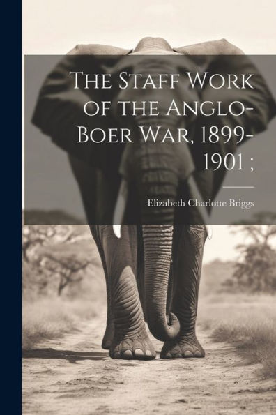 The Staff Work Of The Anglo-Boer War, 1899-1901;