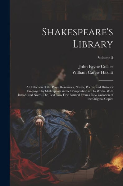 Shakespeare's Library; A Collection Of The Plays, Romances, Novels, Poems, And Histories Employed By Shakespeare In The Composition Of His Works. With ... Collation Of The Original Copies; Volume 5