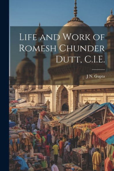 Life And Work Of Romesh Chunder Dutt, C.I.E.