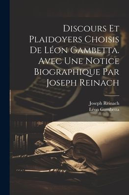 Discours Et Plaidoyers Choisis De Léon Gambetta. Avec Une Notice Biographique Par Joseph Reinach (French Edition)