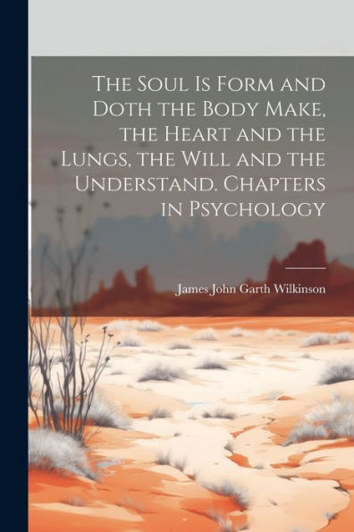 The Soul Is Form And Doth The Body Make, The Heart And The Lungs, The Will And The Understand. Chapters In Psychology