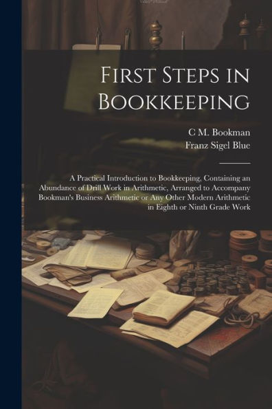 First Steps In Bookkeeping; A Practical Introduction To Bookkeeping, Containing An Abundance Of Drill Work In Arithmetic, Arranged To Accompany ... Arithmetic In Eighth Or Ninth Grade Work