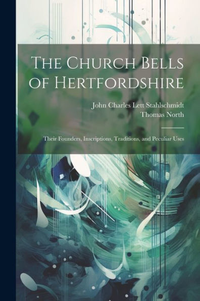 The Church Bells Of Hertfordshire; Their Founders, Inscriptions, Traditions, And Peculiar Uses