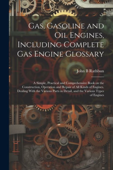 Gas, Gasoline And Oil Engines, Including Complete Gas Engine Glossary; A Simple, Practical And Comprehensive Book On The Construction, Operation And ... In Detail, And The Various Types Of Engines