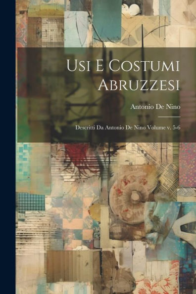 Usi E Costumi Abruzzesi; Descritti Da Antonio De Nino Volume V. 5-6 (Italian Edition)