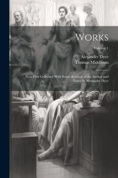 Works; Now First Collected With Some Account Of The Author And Notes By Alexander Dyce; Volume 1