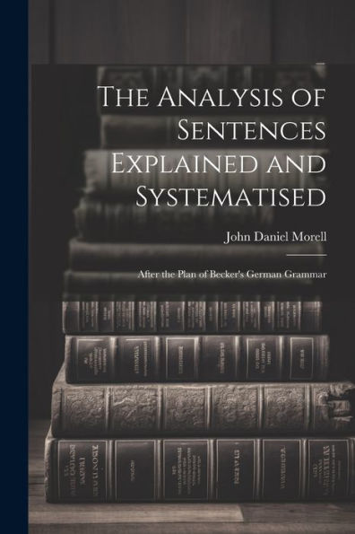 The Analysis Of Sentences Explained And Systematised: After The Plan Of Becker's German Grammar