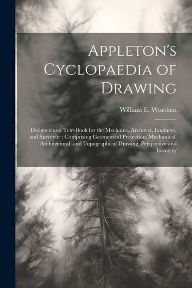 Appleton's Cyclopaedia Of Drawing: Designed As A Text-Book For The Mechanic, Architect, Engineer, And Surveyor: Comprising Geometrical Projection, ... Drawing, Perspective And Isometry