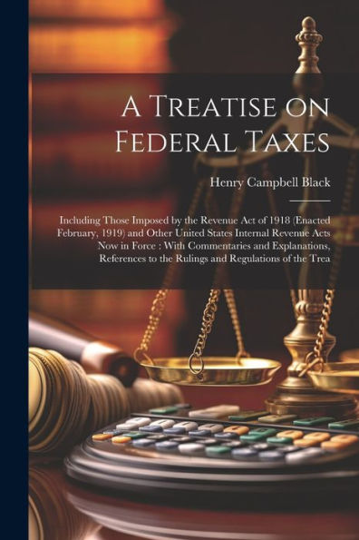 A Treatise On Federal Taxes: Including Those Imposed By The Revenue Act Of 1918 (Enacted February, 1919) And Other United States Internal Revenue Acts ... To The Rulings And Regulations Of The Trea