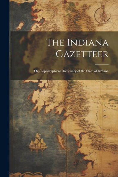 The Indiana Gazetteer: Or, Topographical Dictionary Of The State Of Indiana