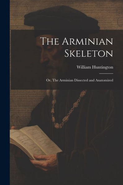 The Arminian Skeleton; Or, The Arminian Dissected And Anatomized