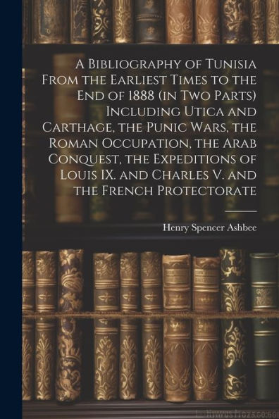 A Bibliography Of Tunisia From The Earliest Times To The End Of 1888 (In Two Parts) Including Utica And Carthage, The Punic Wars, The Roman ... And Charles V. And The French Protectorate