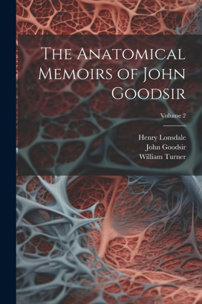 The Anatomical Memoirs Of John Goodsir; Volume 2